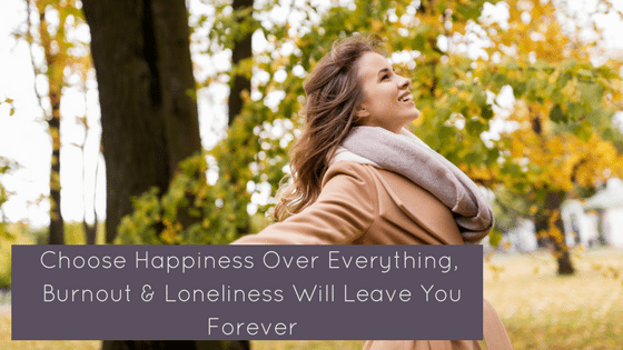 Choose your happiness over everything burnout and loneliness will leave you forever. After all, no one else can do it for you.
