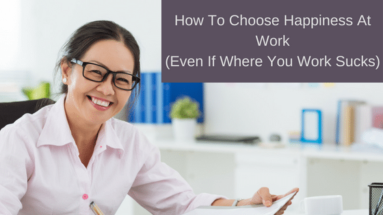 How To Choose Happiness At Work (Even If Where You Work Sucks)