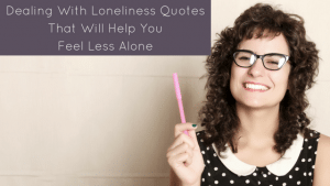 Dealing with loneliness quotes that will help you feel less alone