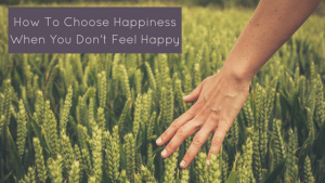 Even if you don't know how to choose happiness when you don't feel happy there is hope on the horizon with these tips.